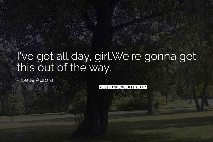Belle Aurora Quotes: I've got all day, girl.We're gonna get this out of the way.