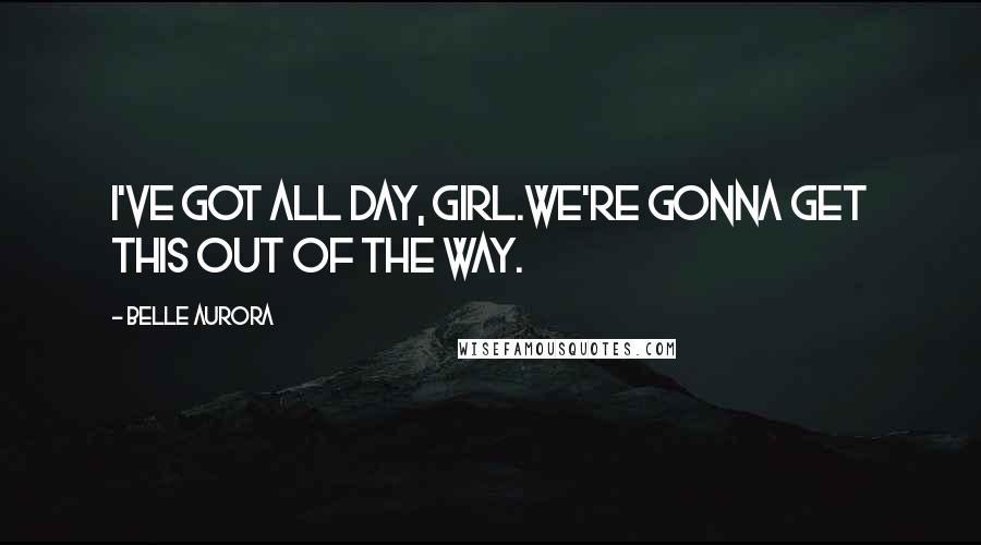 Belle Aurora Quotes: I've got all day, girl.We're gonna get this out of the way.