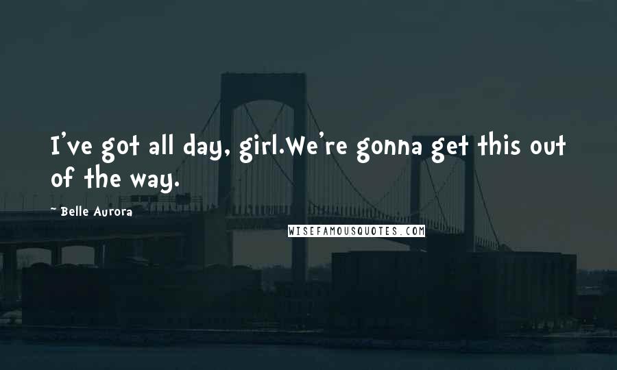 Belle Aurora Quotes: I've got all day, girl.We're gonna get this out of the way.