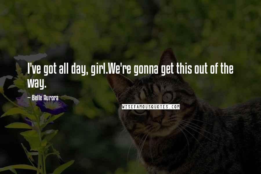 Belle Aurora Quotes: I've got all day, girl.We're gonna get this out of the way.