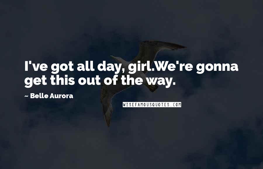 Belle Aurora Quotes: I've got all day, girl.We're gonna get this out of the way.