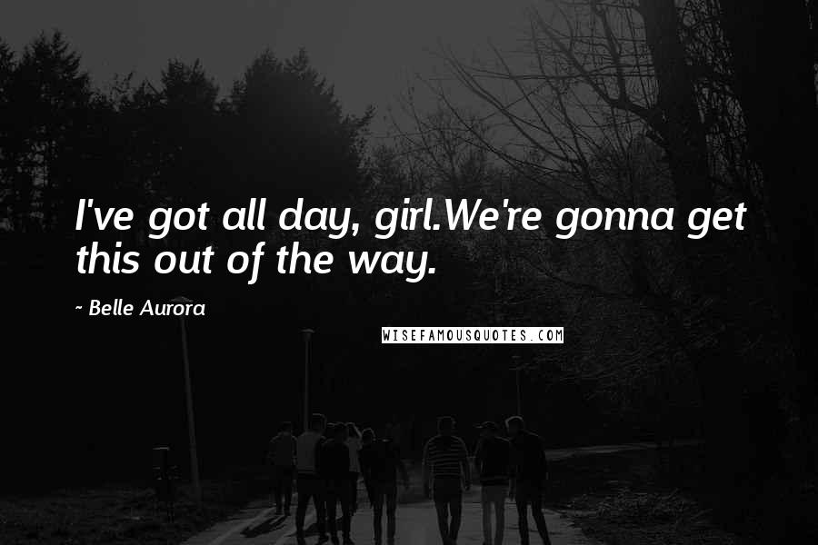 Belle Aurora Quotes: I've got all day, girl.We're gonna get this out of the way.