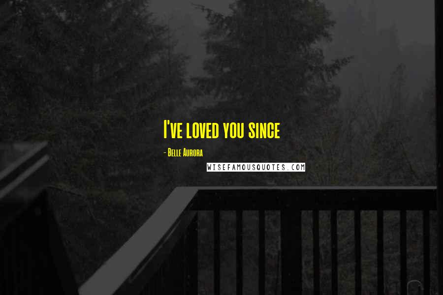 Belle Aurora Quotes: I've loved you since