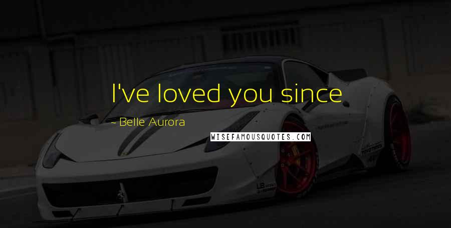Belle Aurora Quotes: I've loved you since