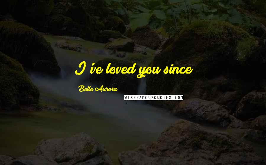 Belle Aurora Quotes: I've loved you since