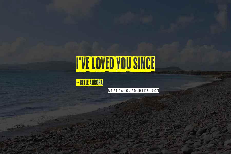 Belle Aurora Quotes: I've loved you since