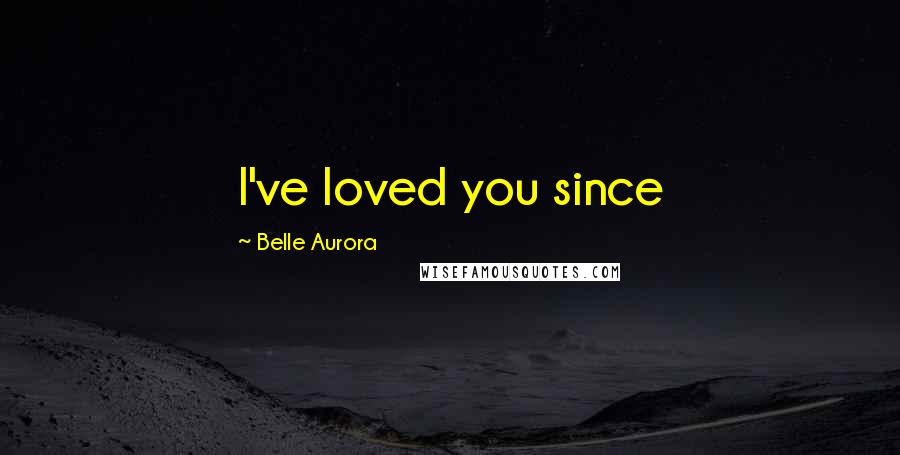 Belle Aurora Quotes: I've loved you since