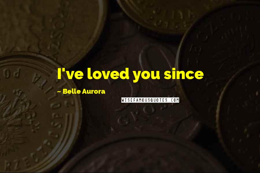 Belle Aurora Quotes: I've loved you since