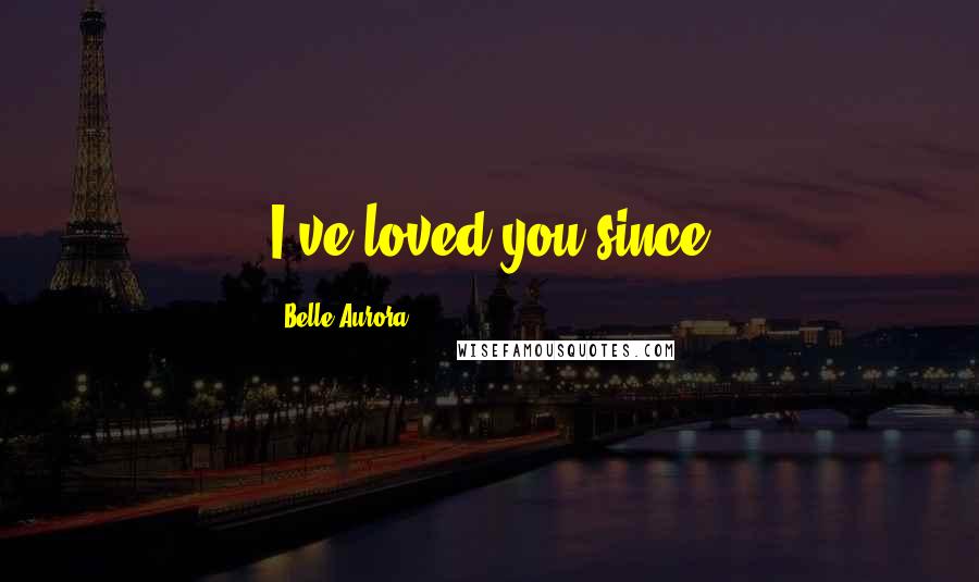 Belle Aurora Quotes: I've loved you since