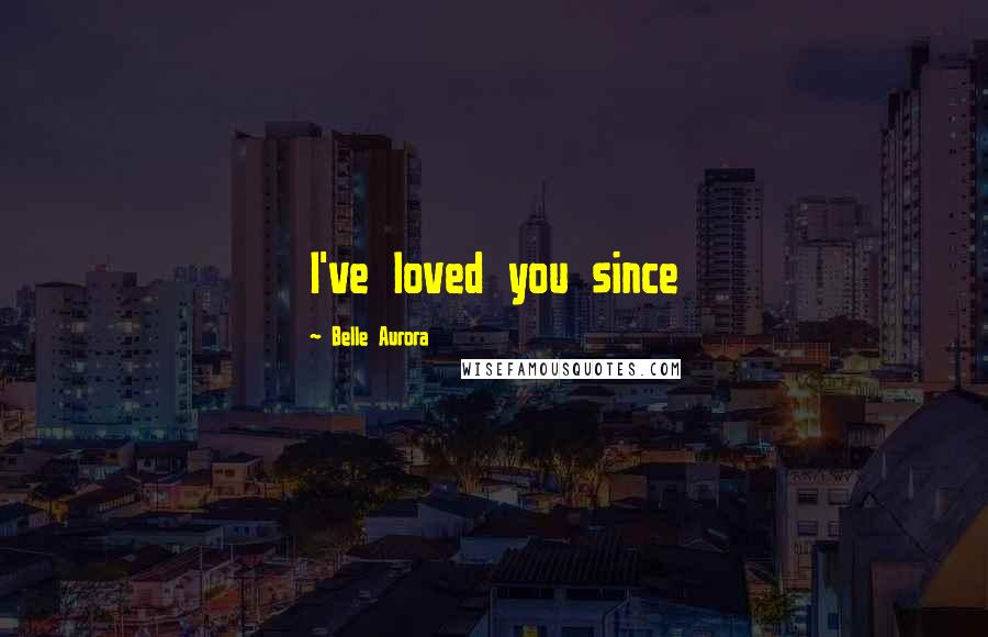 Belle Aurora Quotes: I've loved you since