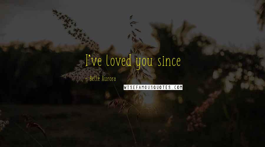 Belle Aurora Quotes: I've loved you since