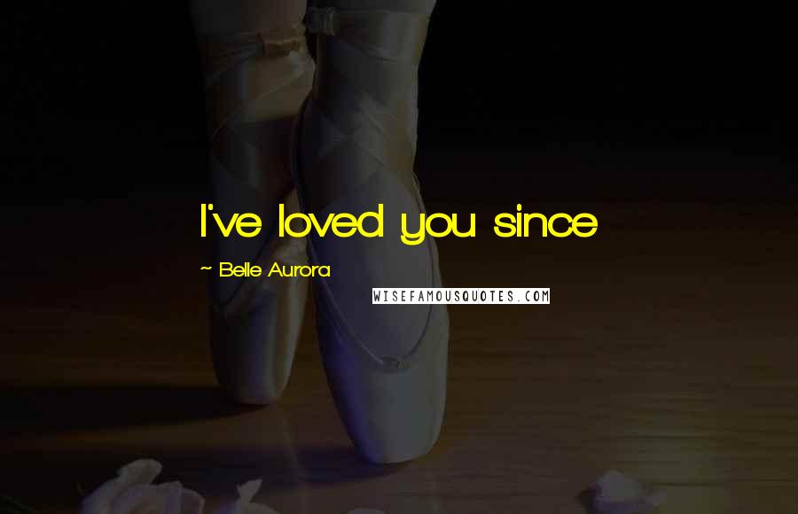Belle Aurora Quotes: I've loved you since