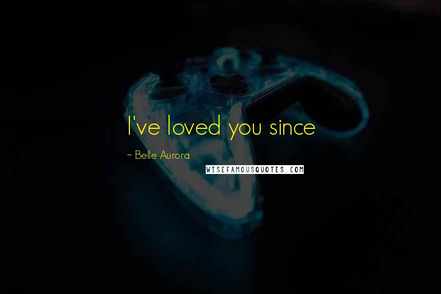 Belle Aurora Quotes: I've loved you since