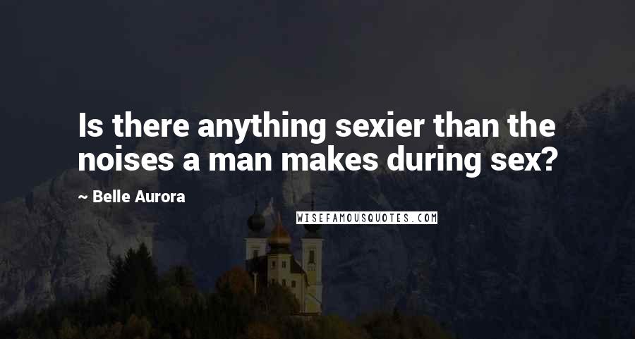 Belle Aurora Quotes: Is there anything sexier than the noises a man makes during sex?
