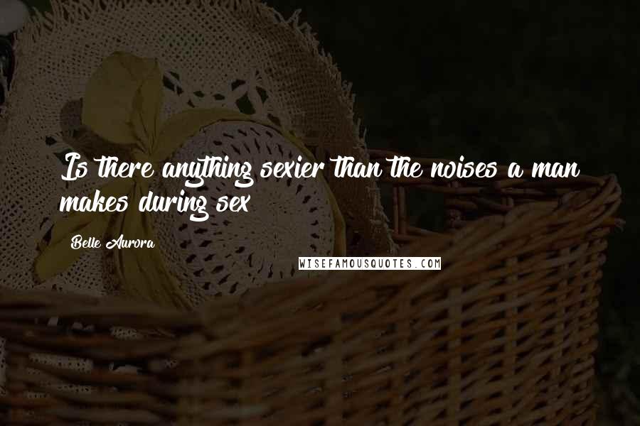 Belle Aurora Quotes: Is there anything sexier than the noises a man makes during sex?