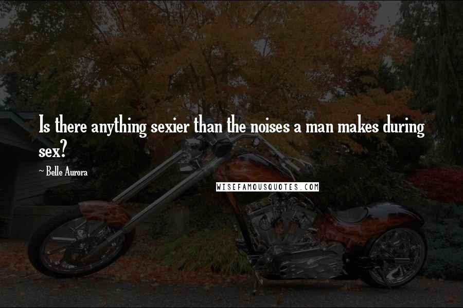 Belle Aurora Quotes: Is there anything sexier than the noises a man makes during sex?
