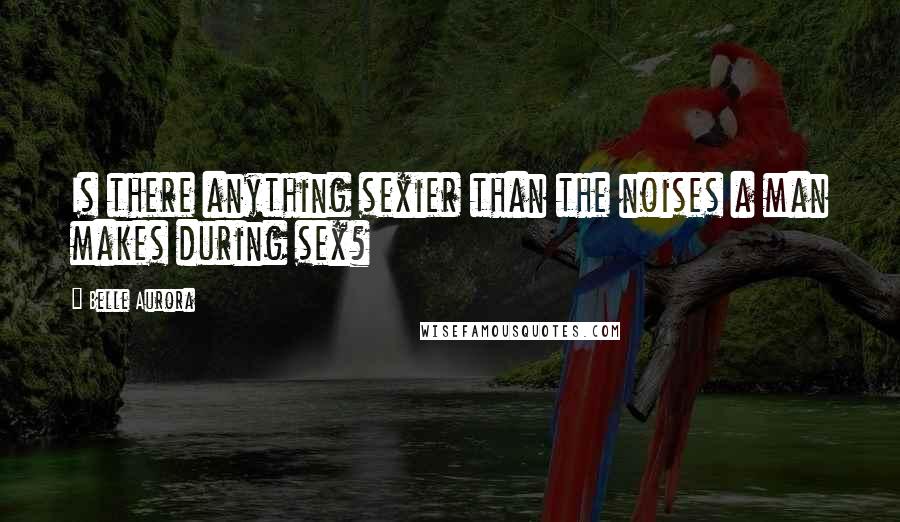 Belle Aurora Quotes: Is there anything sexier than the noises a man makes during sex?