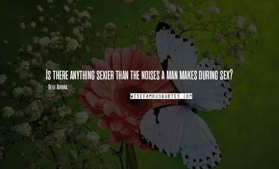 Belle Aurora Quotes: Is there anything sexier than the noises a man makes during sex?