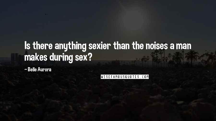 Belle Aurora Quotes: Is there anything sexier than the noises a man makes during sex?