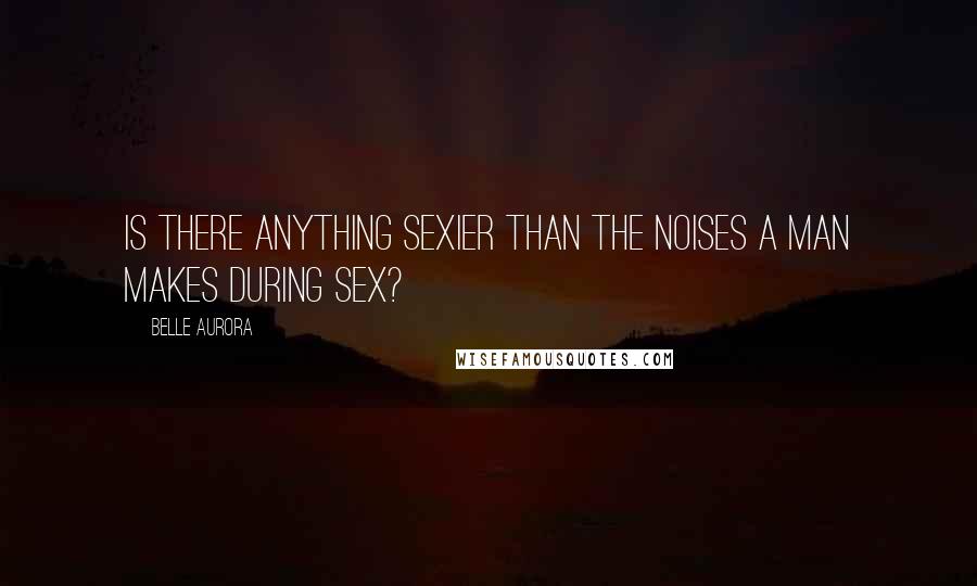 Belle Aurora Quotes: Is there anything sexier than the noises a man makes during sex?