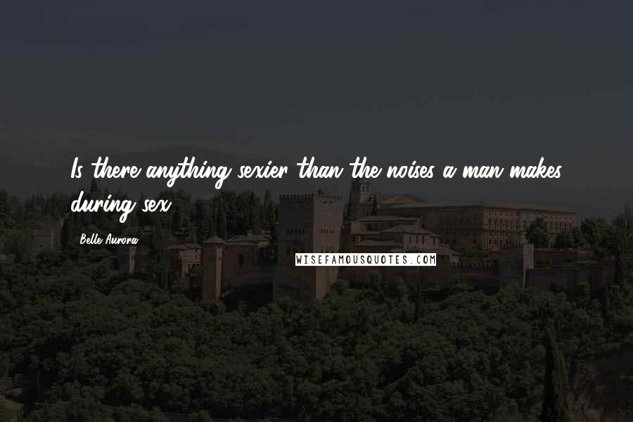 Belle Aurora Quotes: Is there anything sexier than the noises a man makes during sex?