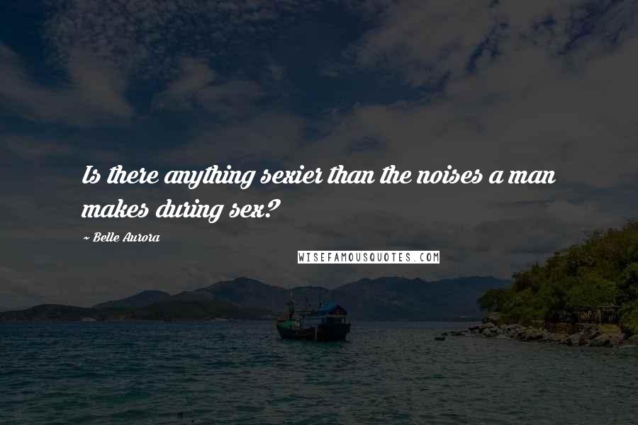 Belle Aurora Quotes: Is there anything sexier than the noises a man makes during sex?