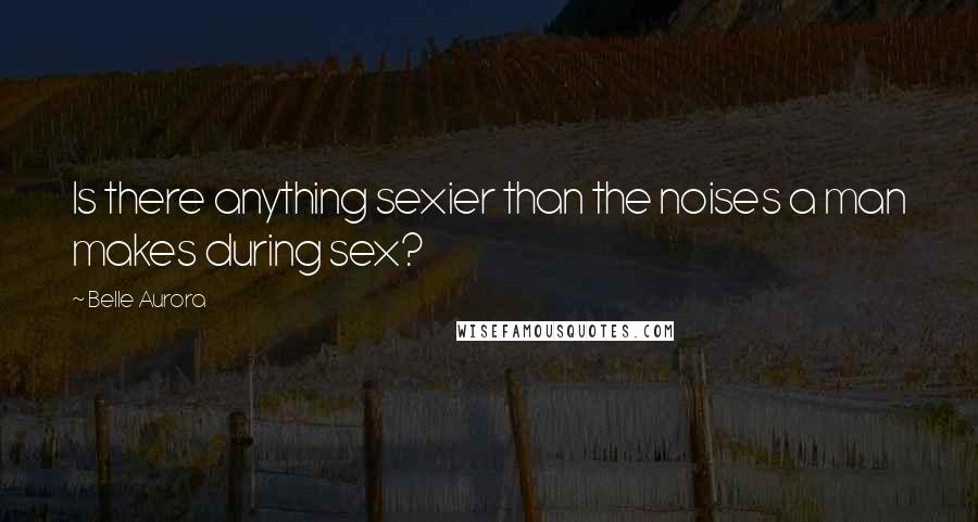 Belle Aurora Quotes: Is there anything sexier than the noises a man makes during sex?