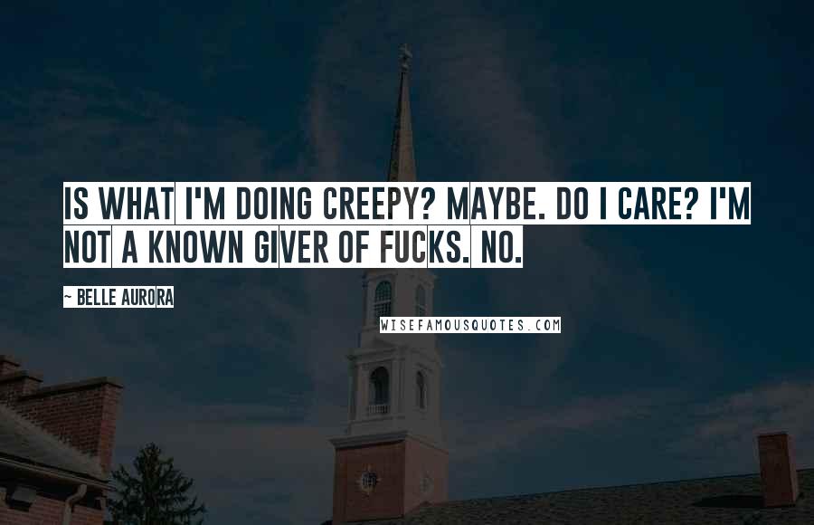 Belle Aurora Quotes: Is what I'm doing creepy? Maybe. Do I care? I'm not a known giver of fucks. No.