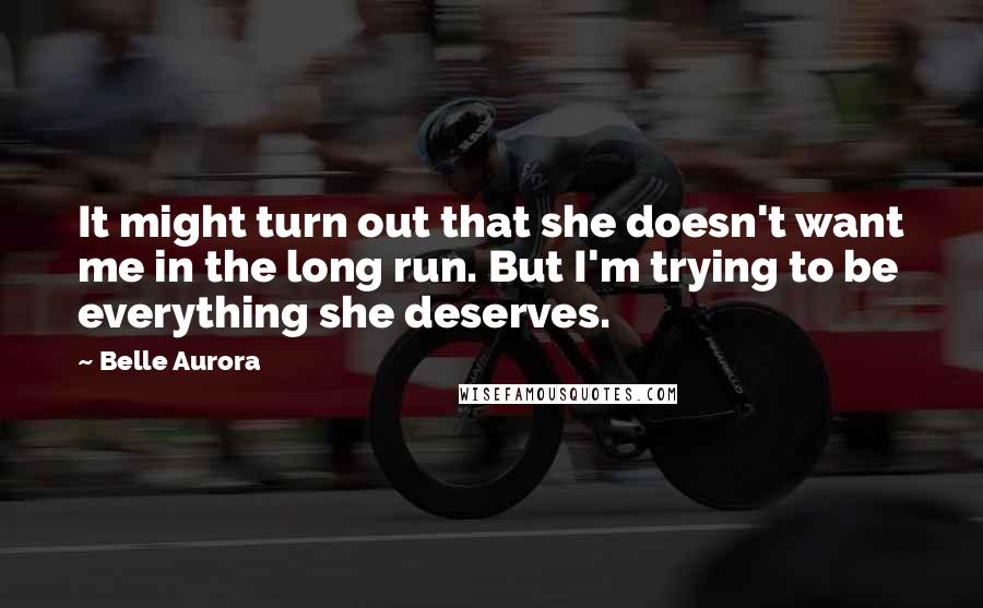 Belle Aurora Quotes: It might turn out that she doesn't want me in the long run. But I'm trying to be everything she deserves.