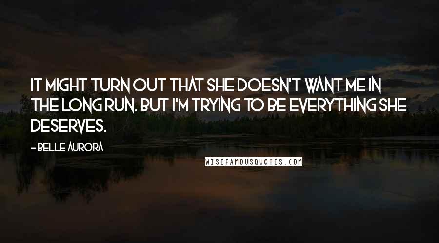 Belle Aurora Quotes: It might turn out that she doesn't want me in the long run. But I'm trying to be everything she deserves.