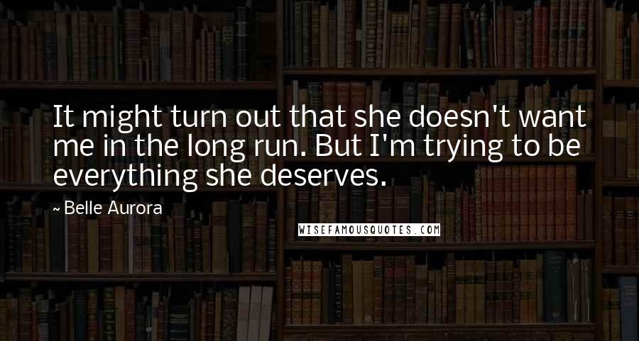 Belle Aurora Quotes: It might turn out that she doesn't want me in the long run. But I'm trying to be everything she deserves.