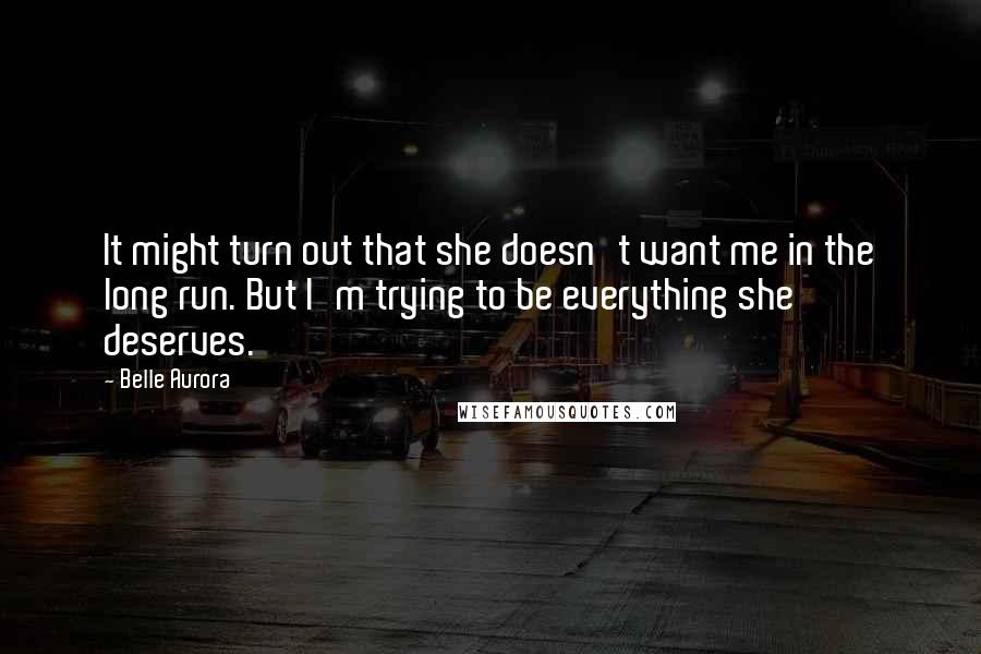 Belle Aurora Quotes: It might turn out that she doesn't want me in the long run. But I'm trying to be everything she deserves.