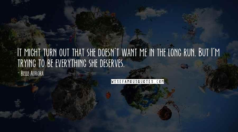 Belle Aurora Quotes: It might turn out that she doesn't want me in the long run. But I'm trying to be everything she deserves.