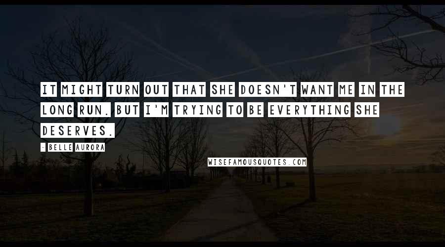 Belle Aurora Quotes: It might turn out that she doesn't want me in the long run. But I'm trying to be everything she deserves.