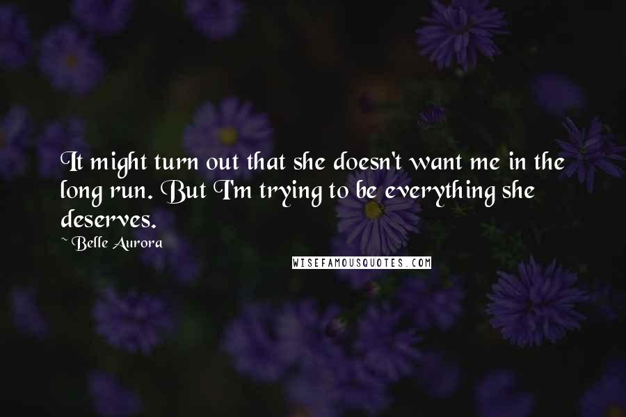 Belle Aurora Quotes: It might turn out that she doesn't want me in the long run. But I'm trying to be everything she deserves.