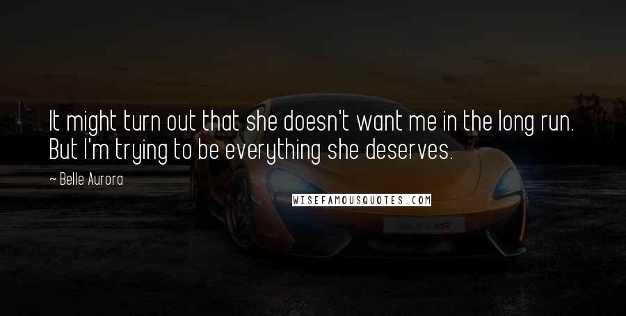 Belle Aurora Quotes: It might turn out that she doesn't want me in the long run. But I'm trying to be everything she deserves.