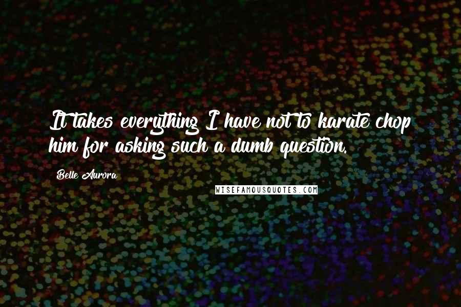 Belle Aurora Quotes: It takes everything I have not to karate chop him for asking such a dumb question.