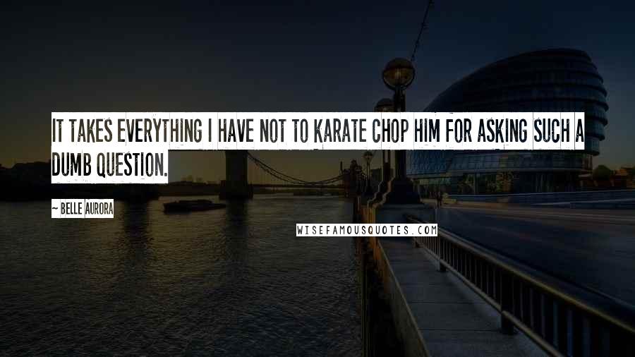 Belle Aurora Quotes: It takes everything I have not to karate chop him for asking such a dumb question.