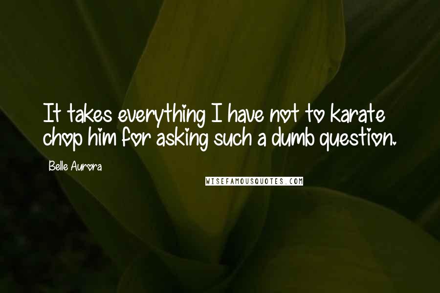 Belle Aurora Quotes: It takes everything I have not to karate chop him for asking such a dumb question.