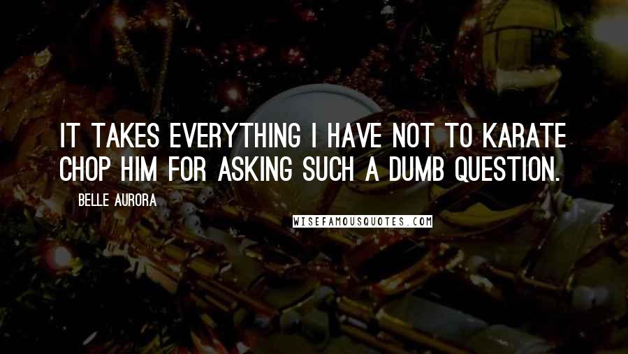 Belle Aurora Quotes: It takes everything I have not to karate chop him for asking such a dumb question.