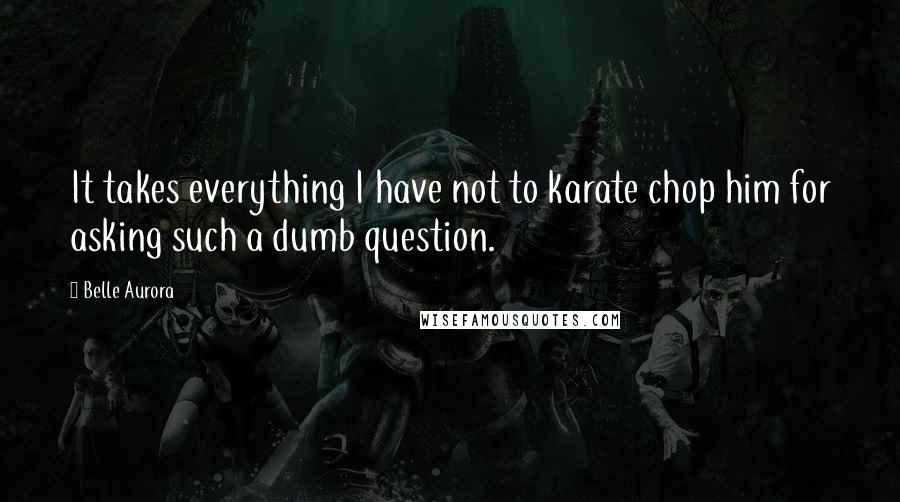 Belle Aurora Quotes: It takes everything I have not to karate chop him for asking such a dumb question.