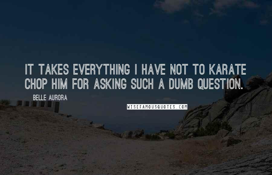 Belle Aurora Quotes: It takes everything I have not to karate chop him for asking such a dumb question.