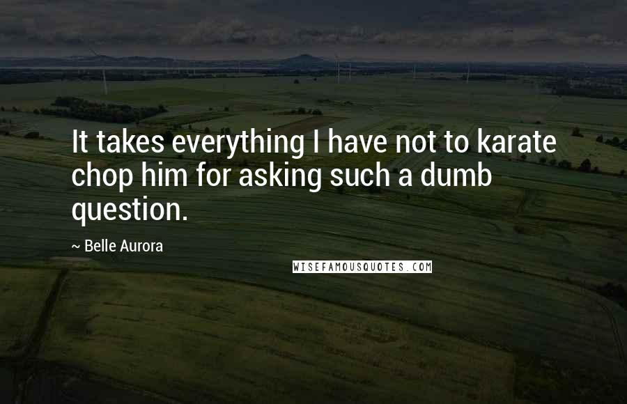 Belle Aurora Quotes: It takes everything I have not to karate chop him for asking such a dumb question.