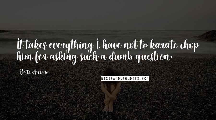 Belle Aurora Quotes: It takes everything I have not to karate chop him for asking such a dumb question.