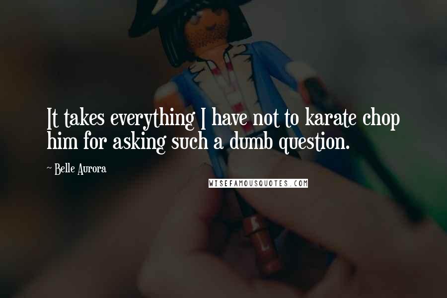 Belle Aurora Quotes: It takes everything I have not to karate chop him for asking such a dumb question.