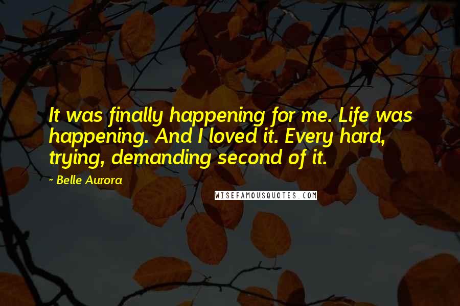 Belle Aurora Quotes: It was finally happening for me. Life was happening. And I loved it. Every hard, trying, demanding second of it.