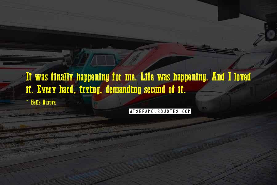 Belle Aurora Quotes: It was finally happening for me. Life was happening. And I loved it. Every hard, trying, demanding second of it.