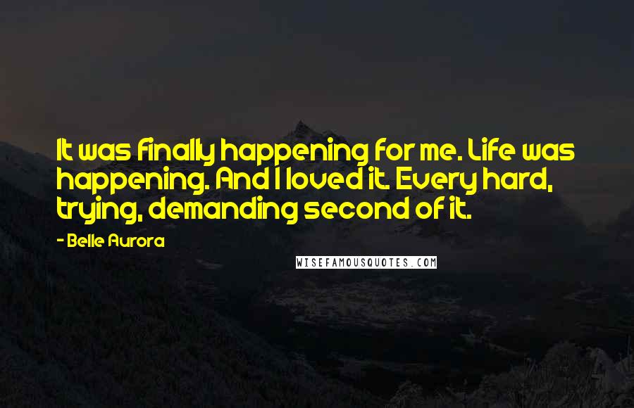 Belle Aurora Quotes: It was finally happening for me. Life was happening. And I loved it. Every hard, trying, demanding second of it.