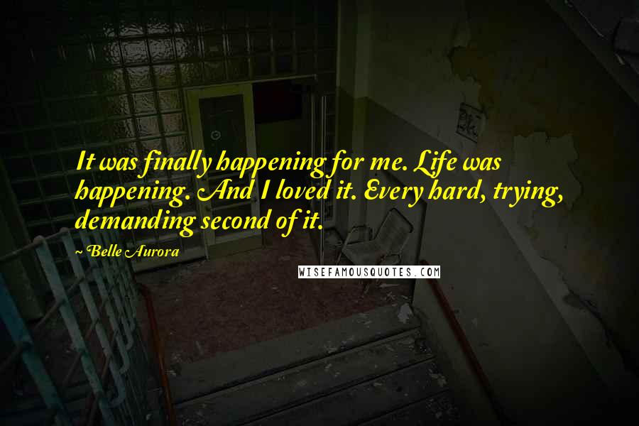 Belle Aurora Quotes: It was finally happening for me. Life was happening. And I loved it. Every hard, trying, demanding second of it.