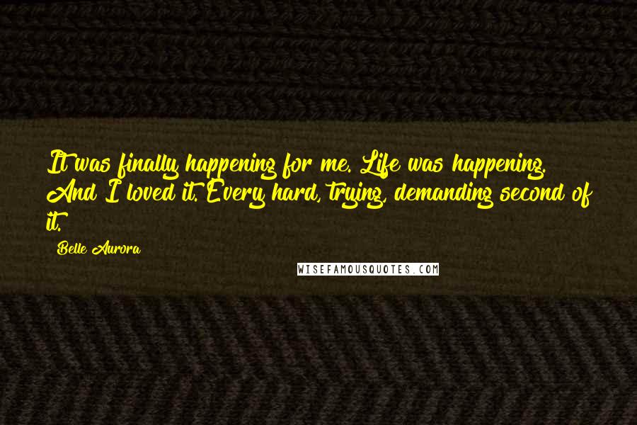 Belle Aurora Quotes: It was finally happening for me. Life was happening. And I loved it. Every hard, trying, demanding second of it.